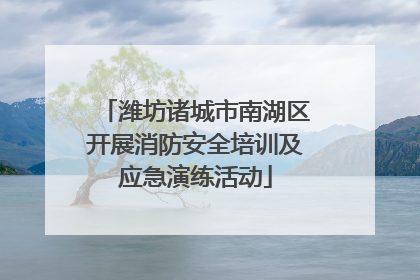 潍坊诸城市南湖区开展消防安全培训及应急演练活动