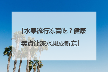 水果流行冻着吃？健康卖点让冻水果成新宠