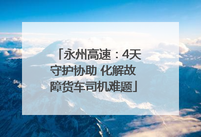 永州高速：4天守护协助 化解故障货车司机难题