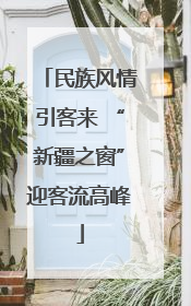 民族风情引客来 “新疆之窗”迎客流高峰