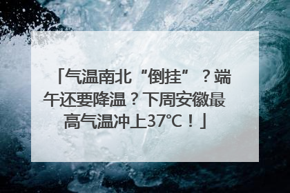 气温南北“倒挂”？端午还要降温？下周安徽最高气温冲上37℃！
