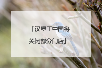 汉堡王中国将关闭部分门店