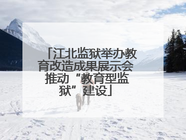 江北监狱举办教育改造成果展示会 推动“教育型监狱”建设