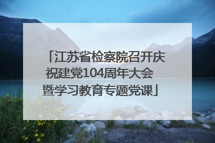 江苏省检察院召开庆祝建党104周年大会暨学习教育专题党课