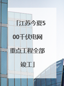 江苏今夏500千伏电网重点工程全部竣工