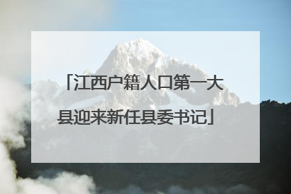 江西户籍人口第一大县迎来新任县委书记