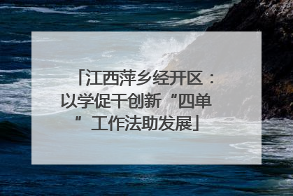 江西萍乡经开区：以学促干创新“四单”工作法助发展