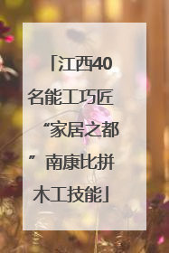 江西40名能工巧匠“家居之都”南康比拼木工技能