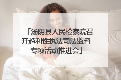 汤阴县人民检察院召开趋利性执法司法监督专项活动推进会
