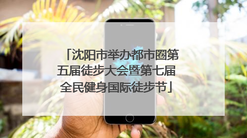 沈阳市举办都市圈第五届徒步大会暨第七届全民健身国际徒步节
