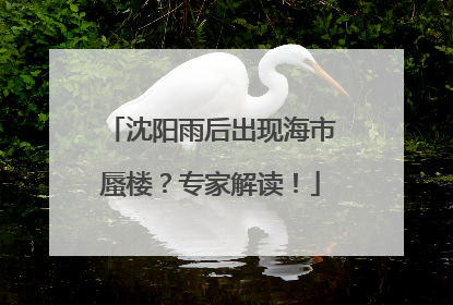 沈阳雨后出现海市蜃楼？专家解读！