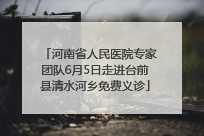 河南省人民医院专家团队6月5日走进台前县清水河乡免费义诊