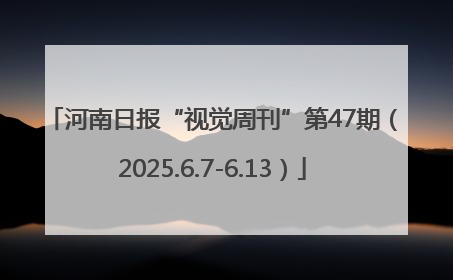 河南日报“视觉周刊”第47期（2025.6.7-6.13）
