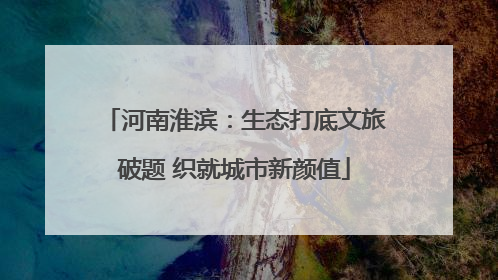 河南淮滨：生态打底文旅破题 织就城市新颜值