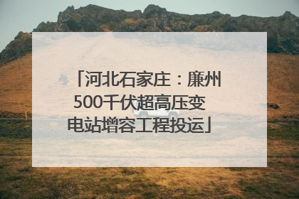 河北石家庄：廉州500千伏超高压变电站增容工程投运