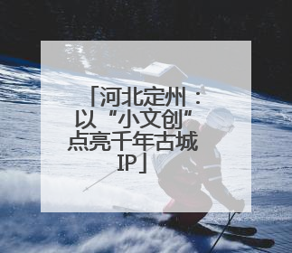 河北定州：以“小文创”点亮千年古城IP