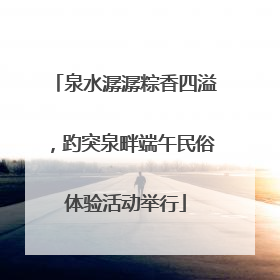 泉水潺潺粽香四溢，趵突泉畔端午民俗体验活动举行