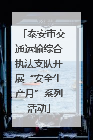 泰安市交通运输综合执法支队开展“安全生产月”系列活动