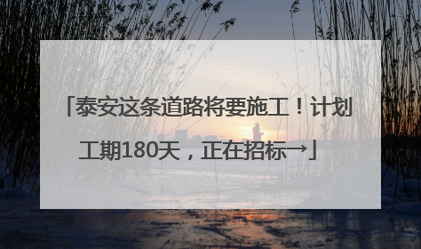 泰安这条道路将要施工！计划工期180天，正在招标→