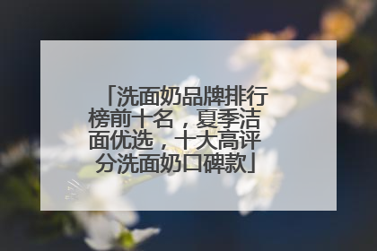 洗面奶品牌排行榜前十名，夏季洁面优选，十大高评分洗面奶口碑款
