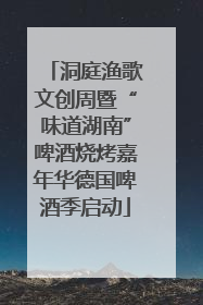 洞庭渔歌文创周暨“味道湖南”啤酒烧烤嘉年华德国啤酒季启动