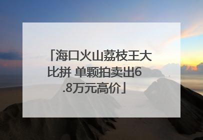 海口火山荔枝王大比拼 单颗拍卖出6.8万元高价