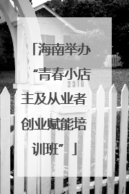 海南举办“青春小店主及从业者创业赋能培训班”