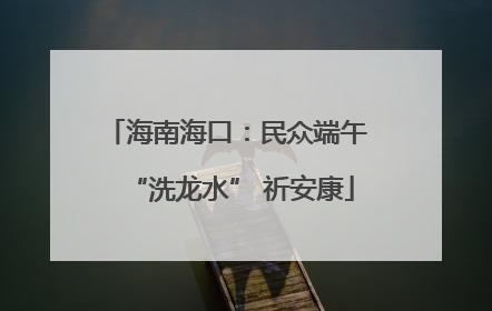 海南海口：民众端午 “洗龙水” 祈安康