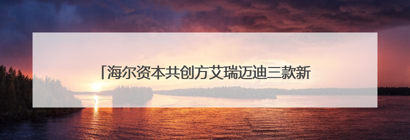 海尔资本共创方艾瑞迈迪三款新品全球首发，智能感知新视界