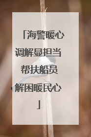 海警暖心调解显担当 帮扶船员解困暖民心
