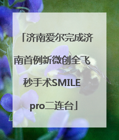济南爱尔完成济南首例新微创全飞秒手术SMILE pro二连台