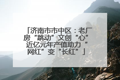 济南市市中区：老厂房“跳动”文创“心” 近亿元年产值助力“网红”变“长红”