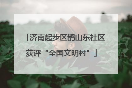 济南起步区鹊山东社区获评“全国文明村”