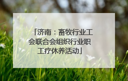 济南：畜牧行业工会联合会组织行业职工疗休养活动