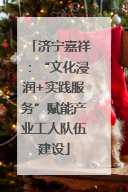 济宁嘉祥：“文化浸润+实践服务”赋能产业工人队伍建设