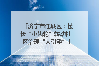 济宁市任城区：楼长“小齿轮”转动社区治理“大引擎”