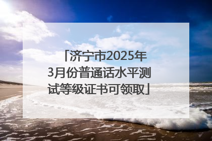 济宁市2025年3月份普通话水平测试等级证书可领取