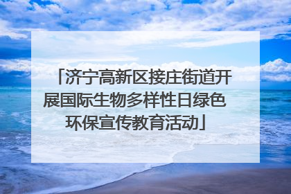 济宁高新区接庄街道开展国际生物多样性日绿色环保宣传教育活动
