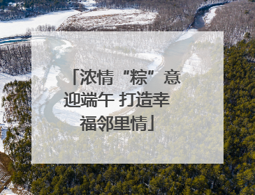 浓情“粽”意迎端午 打造幸福邻里情