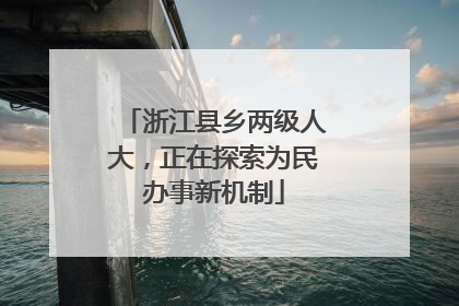 浙江县乡两级人大，正在探索为民办事新机制