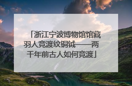 浙江宁波博物馆馆藏羽人竞渡纹铜钺——两千年前古人如何竞渡