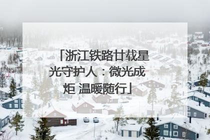 浙江铁路廿载星光守护人：微光成炬 温暖随行