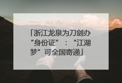浙江龙泉为刀剑办“身份证”：“江湖梦”可全国寄递
