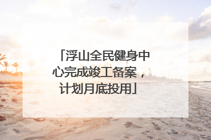 浮山全民健身中心完成竣工备案，计划月底投用