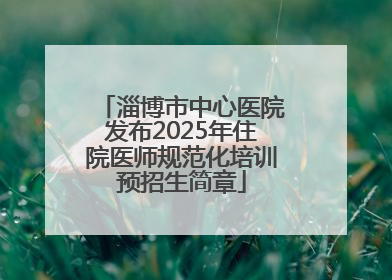 淄博市中心医院发布2025年住院医师规范化培训预招生简章