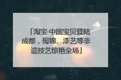 淘宝·中国宝贝登陆成都，蜀锦、漆艺等非遗技艺惊艳全场