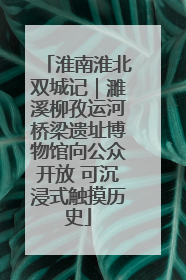 淮南淮北双城记｜濉溪柳孜运河桥梁遗址博物馆向公众开放 可沉浸式触摸历史