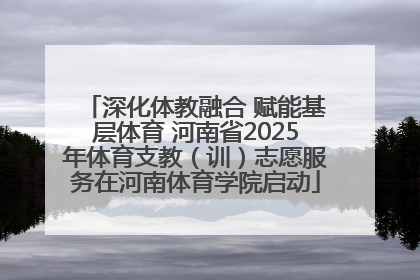 深化体教融合 赋能基层体育 河南省2025年体育支教（训）志愿服务在河南体育学院启动
