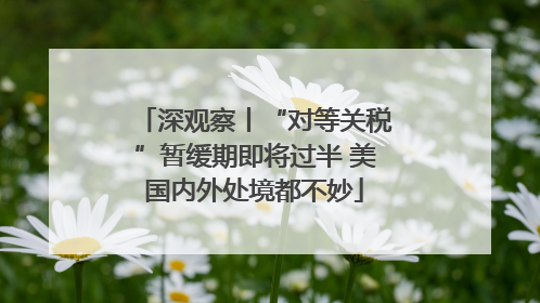 深观察丨“对等关税”暂缓期即将过半 美国内外处境都不妙