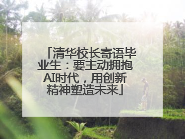 清华校长寄语毕业生：要主动拥抱AI时代，用创新精神塑造未来
